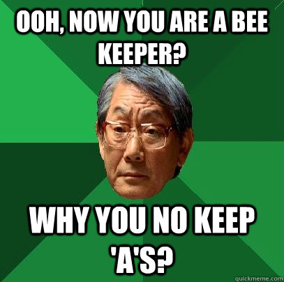 Ooh, now you are a bee keeper? why you no keep 'A's?  High Expectations Asian Father