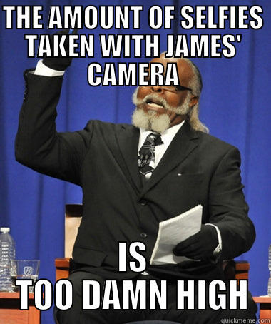 THE AMOUNT OF SELFIES TAKEN WITH JAMES' CAMERA IS TOO DAMN HIGH The Rent Is Too Damn High