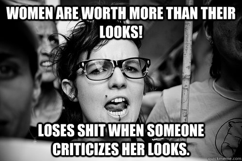 Women are worth more than their looks! Loses shit when someone criticizes her looks.  Hypocrite Feminist