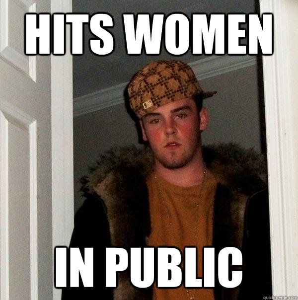 Hits women IN PUBLIC  Scumbag Steve