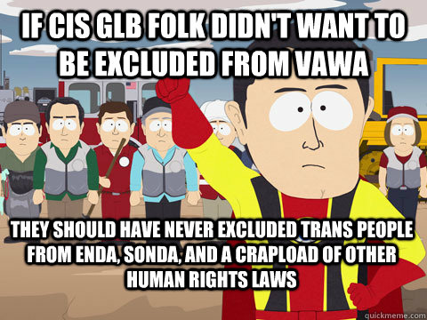 If cis GLB folk didn't want to be excluded from VAWA they should have never excluded trans people from ENDA, Sonda, and a crapload of other human rights laws  Captain Hindsight