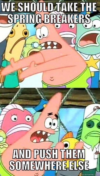 WE SHOULD TAKE THE SPRING BREAKERS AND PUSH THEM SOMEWHERE ELSE Push it somewhere else Patrick