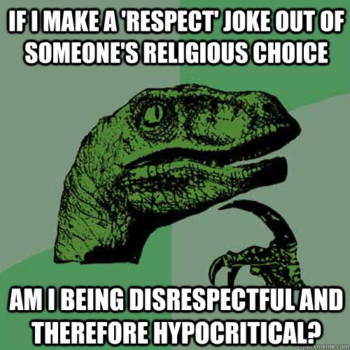 If I make a 'respect' joke out of someone's religious choice Am I being disrespectful and therefore hypocritical? - If I make a 'respect' joke out of someone's religious choice Am I being disrespectful and therefore hypocritical?  Philosoraptor