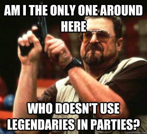 Am i the only one around here who doesn't use legendaries in parties?  Am I The Only One Around Here