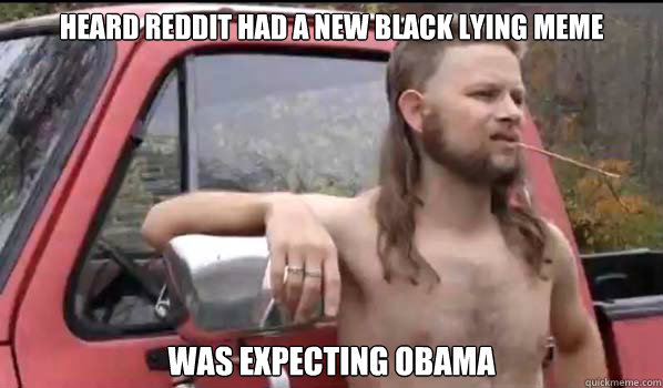 Heard Reddit had a new Black Lying Meme Was expecting Obama  Almost Politically Correct Redneck