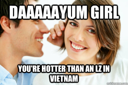 Daaaaayum girl You're hotter than an LZ in Vietnam  Bad Pick-up line Paul