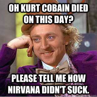 Oh Kurt Cobain died on this day? Please tell me how Nirvana didn't suck.  Condescending Wonka