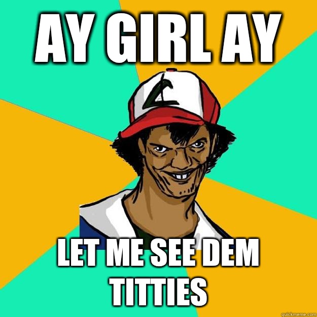 Ay girl Ay Let me see dem titties  Ash Pedreiro