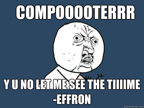 compooooterrr y u no let me see the tiiiime
-effron - compooooterrr y u no let me see the tiiiime
-effron  Y U No