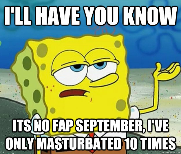 I'll have you know Its no fap September, i've only masturbated 10 times   - I'll have you know Its no fap September, i've only masturbated 10 times    Tough Spongebob