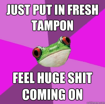 Just put in fresh tampon feel huge shit coming on  Foul Bachelorette Frog