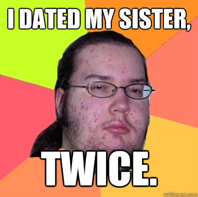 I dated my sister, Twice. - I dated my sister, Twice.  Butthurt Dweller