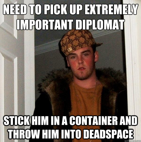 need to pick up extremely important diplomat stick him in a container and throw him into deadspace  Scumbag Steve