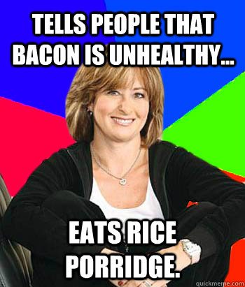 tells people that bacon is unhealthy... eats rice porridge.  Sheltering Suburban Mom