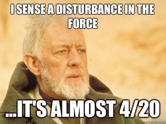 I sense a disturbance in the force ...it's almost 4/20  Obi Wan