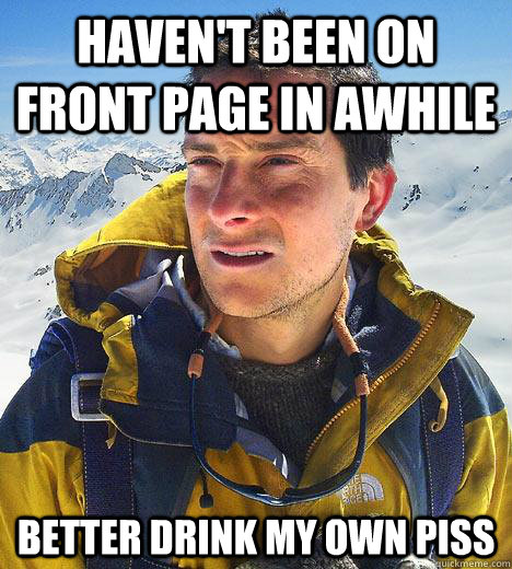 Haven't been on front page in awhile Better drink my own piss  Bear Grylls