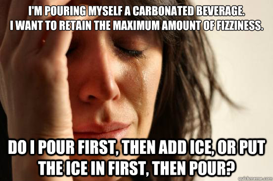 I'm pouring myself a carbonated beverage.            
I want to retain the maximum amount of fizziness. Do I pour first, then add ice, or put the ice in first, then pour?  First World Problems