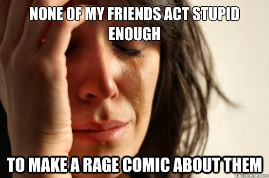 None of my friends act stupid enough to make a rage comic about them  First World Problems