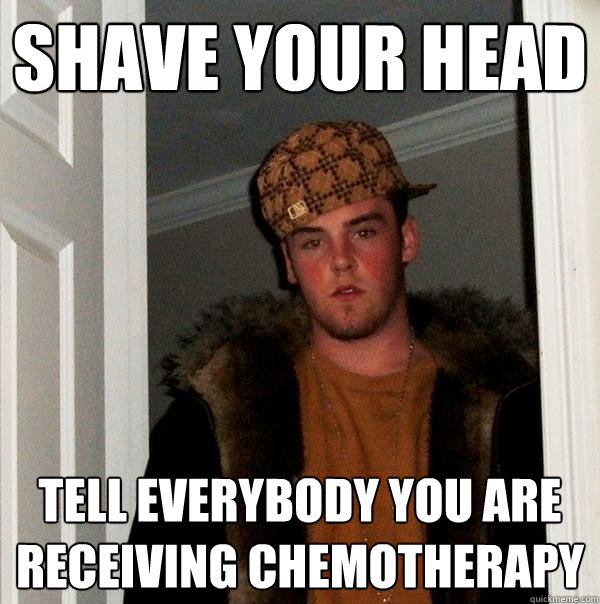 shave your head tell everybody you are receiving chemotherapy  Scumbag Steve