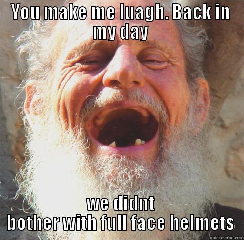 YOU MAKE ME LUAGH. BACK IN MY DAY WE DIDNT BOTHER WITH FULL FACE HELMETS Misc