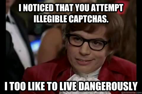 I noticed that you attempt illegible CAPTCHAs. i too like to live dangerously  Dangerously - Austin Powers