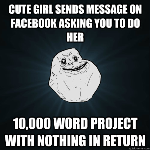 cute girl sends message on facebook asking you to do her  10,000 word project with nothing in return  Forever Alone