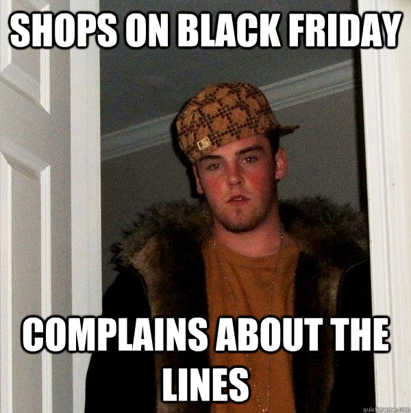 shops on black friday complains about the lines  Scumbag Steve