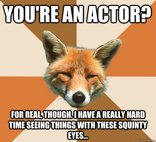 You're an actor? For real, though. I have a really hard time seeing things with these squinty eyes... - You're an actor? For real, though. I have a really hard time seeing things with these squinty eyes...  Condescending Fox