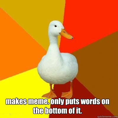 makes meme. only puts words on the bottom of it.   Tech Impaired Duck