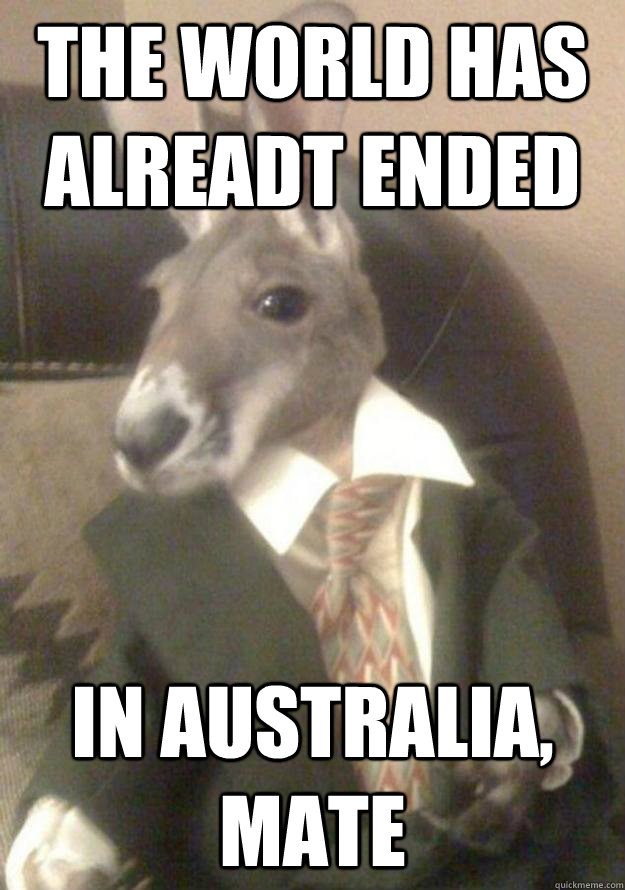 The world has alreadt ended In Australia, mate  Australia