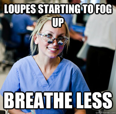 Loupes starting to fog up Breathe less  