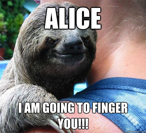 ALICE I AM GOING TO FINGER YOU!!!
  Suspiciously Evil Sloth