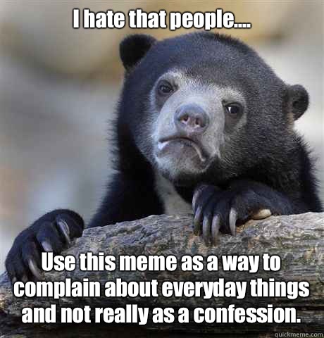 I hate that people.... Use this meme as a way to complain about everyday things and not really as a confession.  Confession Bear