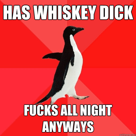 Has Whiskey Dick Fucks all night anyways  Socially Awesome Penguin