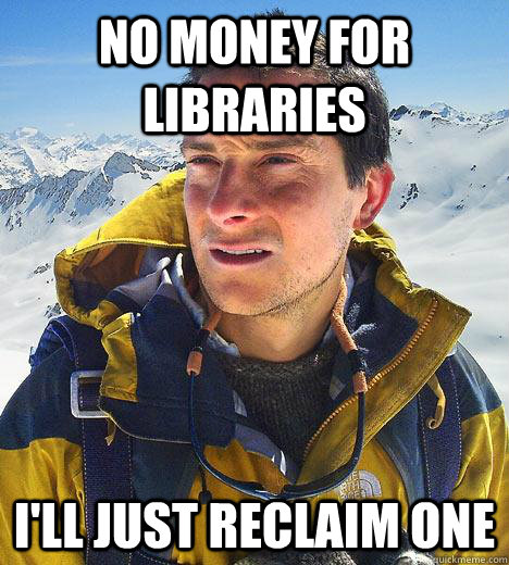 No money for Libraries I'll just reclaim one - No money for Libraries I'll just reclaim one  Bear Grylls