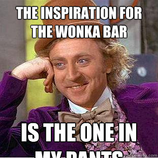 the inspiration for the wonka bar is the one in my pants - the inspiration for the wonka bar is the one in my pants  Creepy Wonka