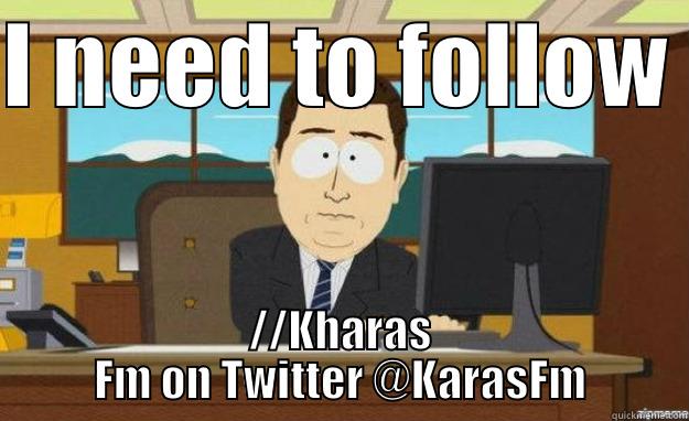 I NEED TO FOLLOW  //KHARAS FM ON TWITTER @KARASFM aaaand its gone