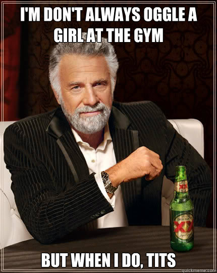 I'm don't always oggle a girl at the gym but when i do, tits  Dos Equis man