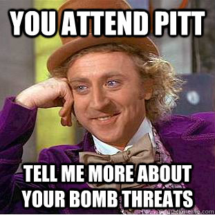 You attend Pitt Tell me more about your bomb threats - You attend Pitt Tell me more about your bomb threats  Condescending Wonka