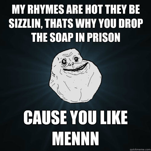 my rhymes are hot they be sizzlin, thats why you drop the soap in prison  Cause you like mennn  Forever Alone