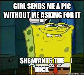 Girl sends me a pic without me asking for it  SHE WANTS THE
Dick  Spongebob