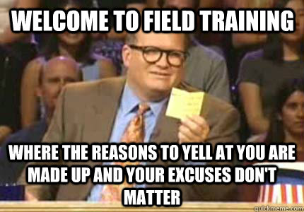 Welcome to Field Training Where the reasons to yell at you are made up and your excuses don't matter - Welcome to Field Training Where the reasons to yell at you are made up and your excuses don't matter  Misc