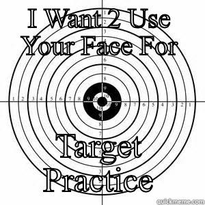 I WANT 2 USE YOUR FACE FOR TARGET PRACTICE Misc