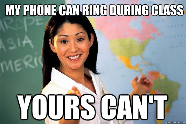 my phone can ring during class yours can't  Unhelpful High School Teacher