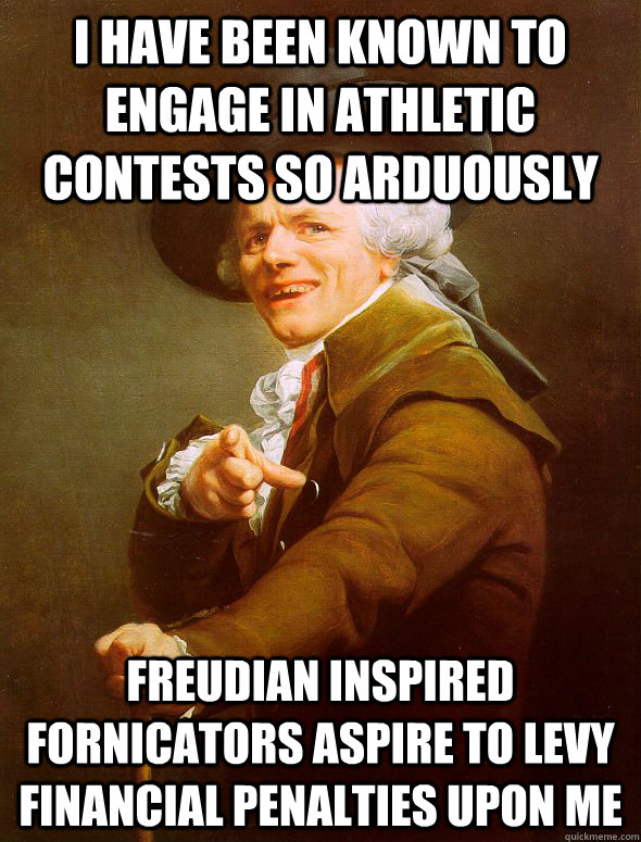 I have been known to engage in athletic contests so arduously Freudian inspired fornicators aspire to levy financial penalties upon me  Joseph Ducreux