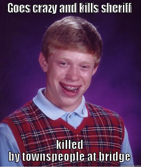 GOES CRAZY AND KILLS SHERIFF KILLED BY TOWNSPEOPLE AT BRIDGE Bad Luck Brian