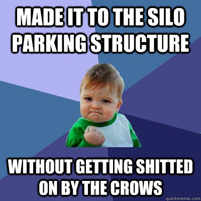 Made it to the SIlo parking structure without getting shitted on by the crows  Success Kid