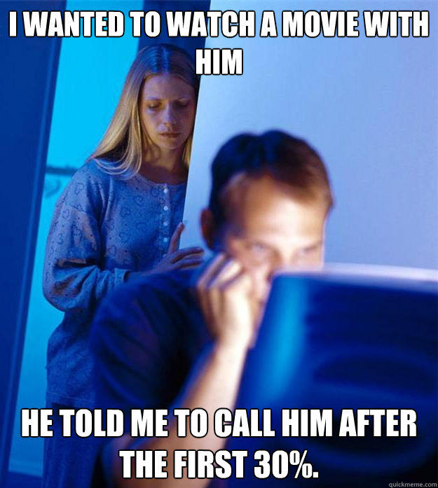 I wanted to watch a movie with him HE told me to call him after the first 30%.  