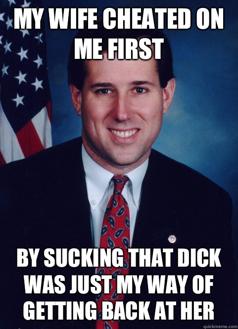 My wife cheated on me first By sucking that dick was just my way of getting back at her  Scumbag Santorum