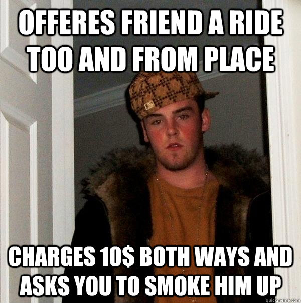 Offeres friend a ride too and from place Charges 10$ both ways and asks you to smoke him up - Offeres friend a ride too and from place Charges 10$ both ways and asks you to smoke him up  Scumbag Steve